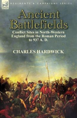 Ancient Battlefields: Conflict Sites in North-Western England from the Roman Period to 937 A. D. by Hardwick, Charles