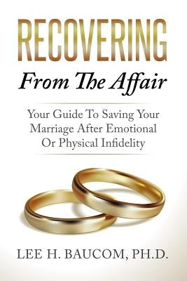 Recovering From The Affair: Your Guide To Saving Your Marriage After Emotional Or Physical Infidelity by Baucom Phd, Lee H.