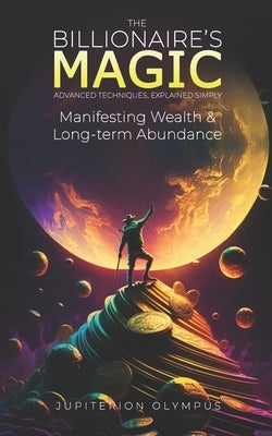 The Billionaire's Magic: Manifesting Wealth and Long-term Abundance by Olympus, Jupiterion