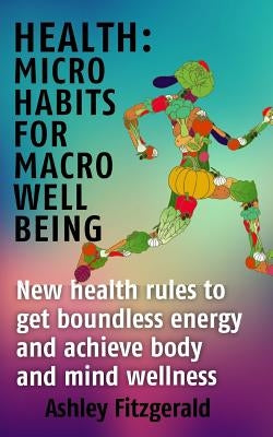 Health Micro Habits For Macro Well Being.: New health rules to get boundless energy and achieve body and mind wellness. by Fitzgerald, Ashley