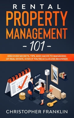Rental Property Management 101: Discover Secrets, Tips, And Hacks to Managing Of Real Estate, Even if You're a Clueless Beginner by Franklin, Christopher