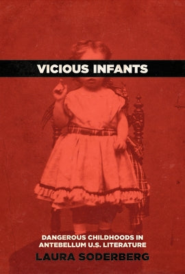 Vicious Infants: Dangerous Childhoods in Antebellum U.S. Literature by Soderberg, Laura