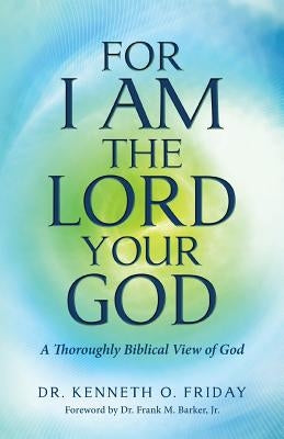 For I Am the Lord your God: A thoroughly Biblical View of God by Friday, Kenneth O.