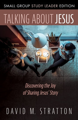 Talking about Jesus, Small Group Study Leader Edition: Discovering the Joy of Sharing Jesus' Story by Stratton, David M.