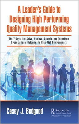 A Leader's Guide to Designing High Performing Quality Management Systems: The 7 Keys That Solve, Achieve, Sustain, and Transform Organizational Outcom by Bedgood, Casey J.
