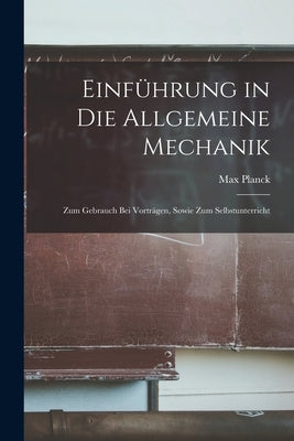 Einführung in die Allgemeine Mechanik: Zum Gebrauch bei Vorträgen, Sowie zum Selbstunterricht by Planck, Max
