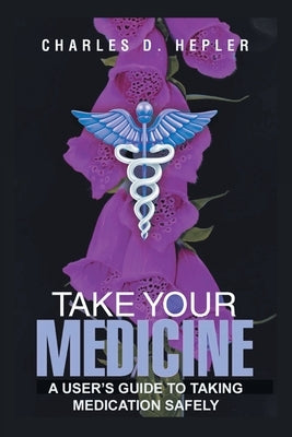 Take Your Medicine: A Users Guide to Taking Medication Safely by Hepler, Charles D.