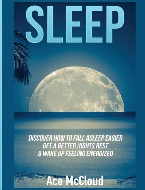 Sleep: Discover How To Fall Asleep Easier, Get A Better Nights Rest & Wake Up Feeling Energized by McCloud, Ace