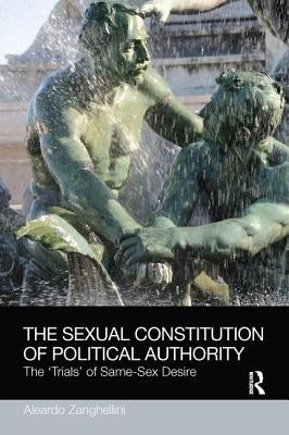The Sexual Constitution of Political Authority: The 'Trials' of Same-Sex Desire by Zanghellini, Aleardo