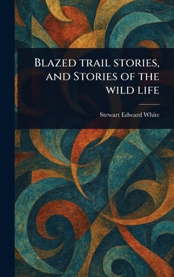 Blazed Trail Stories, and Stories of the Wild Life by White, Stewart Edward