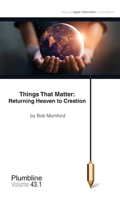 Things That Matter: Returning Heaven to Creation: Returning Heaven to Creation by Mumford, Bob