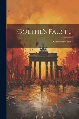 Goethe's Faust ...: A Commentary, Part 2 by Anonymous
