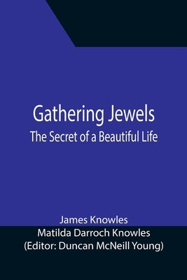 Gathering Jewels; The Secret of a Beautiful Life: In Memoriam of Mr. & Mrs. James Knowles. Selected from Their Diaries. by Knowles, James