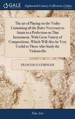 The art of Playing on the Violin Containing all the Rules Necessary to Attain to a Perfection on That Instrument, With Great Variety of Compositions, by Geminiani, Francesco