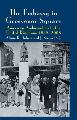 The Embassy in Grosvenor Square: American Ambassadors to the United Kingdom, 1938-2008 by Holmes, Alison R.