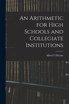 An Arithmetic for High Schools and Collegiate Institutions by Delury, Alfred T.