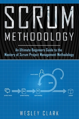 Scrum Methodology: An Ultimate Beginners Guide to the Mastery of Scrum Project Management Methodology. by Clark, Wesley