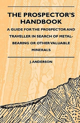 The Prospector's Handbook - A Guide For The Prospector And Traveller In Search Of Metal-Bearing Or Other Valuable Minerals by Anderson, J.