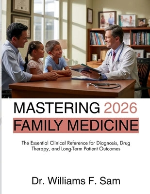 Mastering Family Medicine 2026: The Essential Clinical Reference for Diagnosis, Drug Therapy, and Long-Term Patient Outcomes by F. Sam, Williams