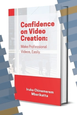 Confidence on Video Creation: Make Professional Videos, Easily. by Mbarikatta, Iruka Chinemerem