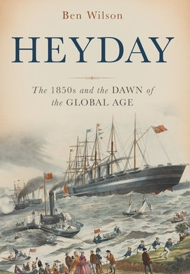 Heyday: The 1850s and the Dawn of the Global Age by Wilson, Ben