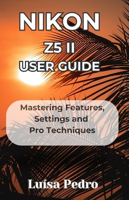 Nikon Z5 II User Guide: Mastering Features, Settings and Pro Techniques by Pedro, Lu?sa
