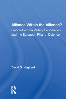 Alliance Within the Alliance?: Franco-German Military Cooperation and the European Pillar of Defense by Haglund, David G.