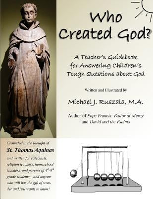 Who Created God?: A Teacher's Guidebook for Answering Children's Tough Questions about God by Ruszala, Michael J.