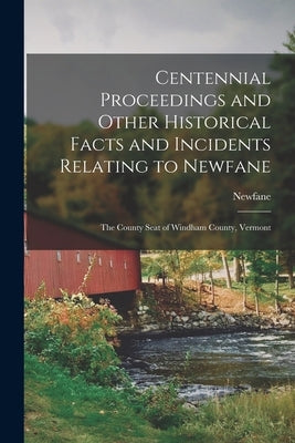 Centennial Proceedings and Other Historical Facts and Incidents Relating to Newfane: The County Seat of Windham County, Vermont by Newfane