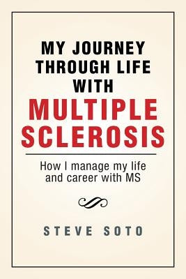 My Journey Through Life with Multiple Sclerosis: How I Managed My Life and Career with MS by Soto, Steve