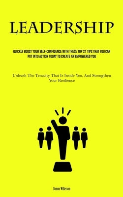 Leadership: Quickly Boost Your Self-Confidence With These Top 21 Tips That You Can Put Into Action Today to Create an Empowered You (Unleash The Tenac by Wilkerson, Damon