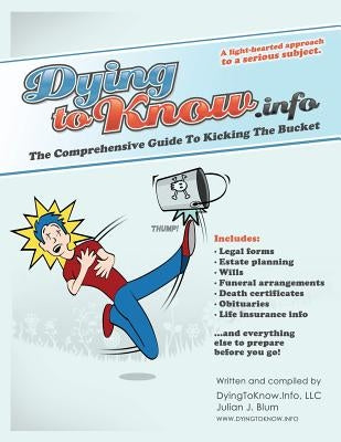Dying to Know.Info: The Comprehensive Guide to Legal Forms Including Wills, Funerals, Death Certificates, Obituaries, Life Insurance, and by Blum, Julian J.