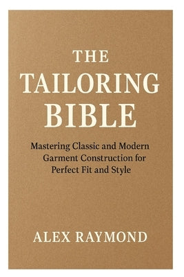 The Tailoring Bible: Mastering Classic and Modern Garment Construction for Perfect Fit and Style by Raymond, Alex