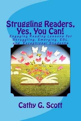Struggling Readers, Yes, You Can!: Engaging Reading Lessons for Emerging, ESL, Exceptional and Struggling Readers by Scott, Cathy G.