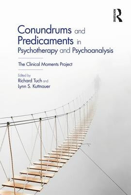 Conundrums and Predicaments in Psychotherapy and Psychoanalysis: The Clinical Moments Project by Tuch, Richard