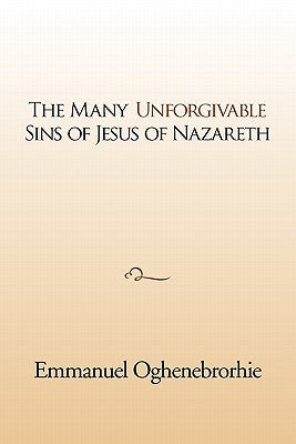 The many unforgivable sins of Jesus of Nazareth by Oghenebrorhie, Emmanuel