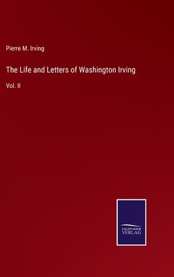 The Life and Letters of Washington Irving: Vol. II by Irving, Pierre M.