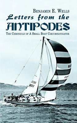 Letters from the Antipodes: The Chronicle of A Small Boat Circumnavigator by Wells, Benjamin E.