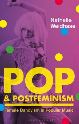 Pop & Postfeminism: Female Dandyism in Popular Music by Weidhase, Nathalie