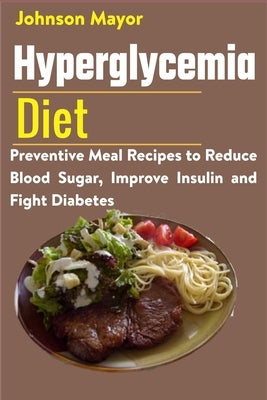 Hyperglycemia Diet: Preventive Meal Recipes to Reduce Blood Sugar, Improve Insulin and Fight Diabetes by Mayor, Johnson