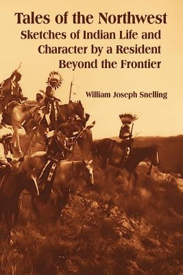 Tales of the Northwest: Sketches of Indian Life and Character by a Resident Beyond the Frontier by Snelling, William Joseph