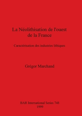 La Néolithisation de l'ouest de la France: Caractérisation des industries lithique by Marchand, Grégor