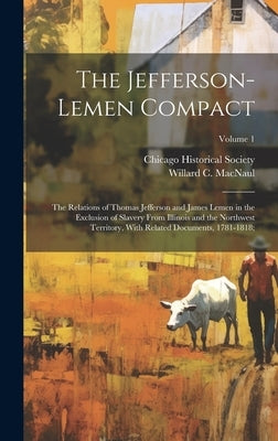 The Jefferson-Lemen Compact; the Relations of Thomas Jefferson and James Lemen in the Exclusion of Slavery From Illinois and the Northwest Territory, by Macnaul, Willard C. (Willard Carey) B.