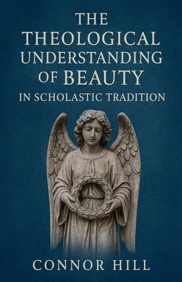 The Theological Understanding of Beauty in Scholastic Tradition by Hill, Connor