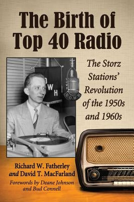 The Birth of Top 40 Radio: The Storz Stations' Revolution of the 1950s and 1960s by Fatherley, Richard W.