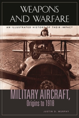 Military Aircraft, Origins to 1918: An Illustrated History of Their Impact by Murphy, Justin