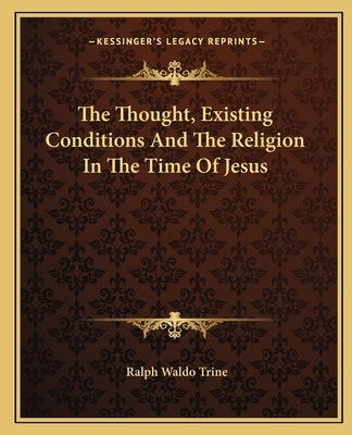 The Thought, Existing Conditions And The Religion In The Time Of Jesus by Trine, Ralph Waldo