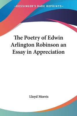 The Poetry of Edwin Arlington Robinson an Essay in Appreciation by Morris, Lloyd