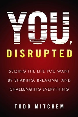 You, Disrupted: Seizing the Life You Want by Shaking, Breaking, and Challenging Everything by Mitchem, Todd