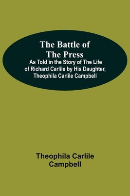 The Battle Of The Press; As Told In The Story Of The Life Of Richard Carlile By His Daughter, Theophila Carlile Campbell by Carlile Campbell, Theophila